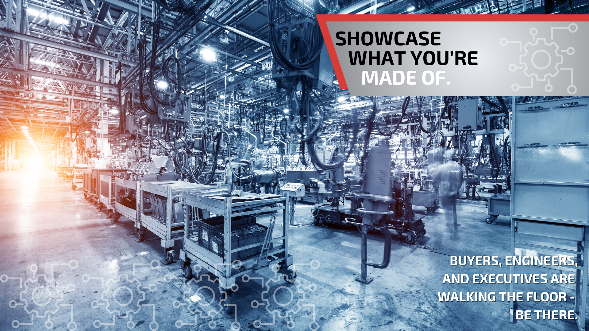 A wide shot of a blue-tinted industrial manufacturing facility filled with complex machinery, overhead cables, and equipment carts. A red and gray banner in the top right reads "SHOWCASE WHAT YOU'RE MADE OF." Text in the bottom right corner reads, "BUYERS, ENGINEERS, AND EXECUTIVES ARE WALKING THE FLOOR - BE THERE." Stylized gear icons are visible in the corners of the frame.